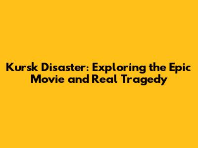 Kursk Disaster: Exploring the Epic Movie and Real Tragedy