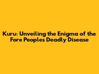 Kuru: Unveiling the Enigma of the Fore People's Deadly Disease