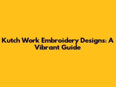 Kutch Work Embroidery Designs: A Vibrant Guide