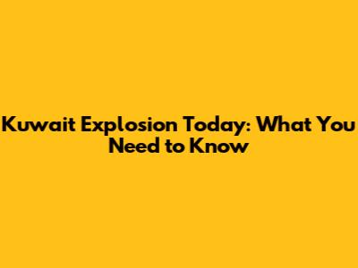 Kuwait Explosion Today: What You Need to Know