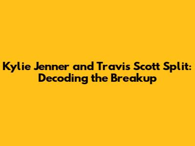 Kylie Jenner and Travis Scott Split: Decoding the Breakup