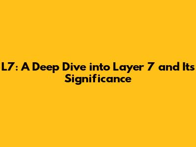 L7: A Deep Dive into Layer 7 and Its Significance