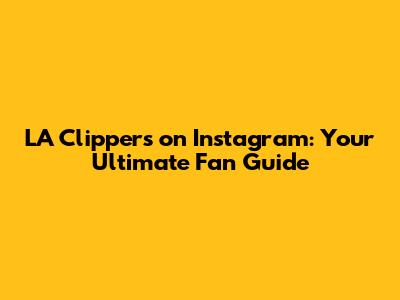 LA Clippers on Instagram: Your Ultimate Fan Guide