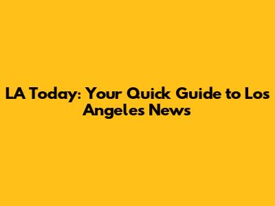 LA Today: Your Quick Guide to Los Angeles News