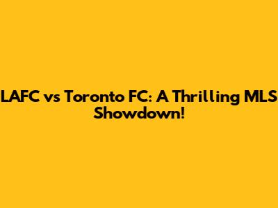 LAFC vs Toronto FC: A Thrilling MLS Showdown!
