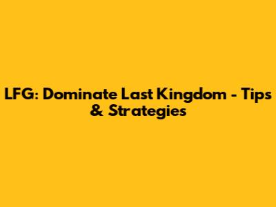 LFG: Dominate Last Kingdom - Tips & Strategies
