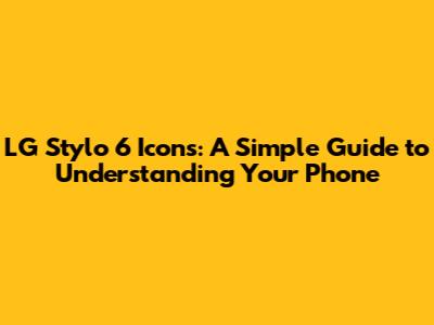 LG Stylo 6 Icons: A Simple Guide to Understanding Your Phone