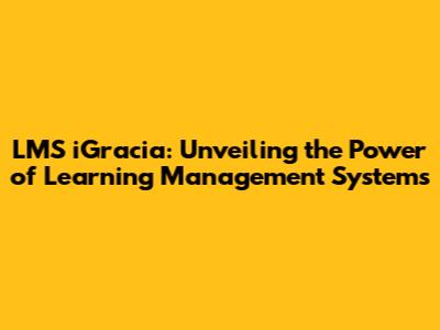 LMS iGracia: Unveiling the Power of Learning Management Systems