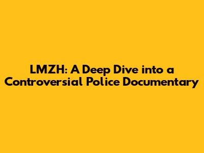 LMZH: A Deep Dive into a Controversial Police Documentary