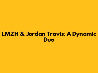 LMZH & Jordan Travis: A Dynamic Duo