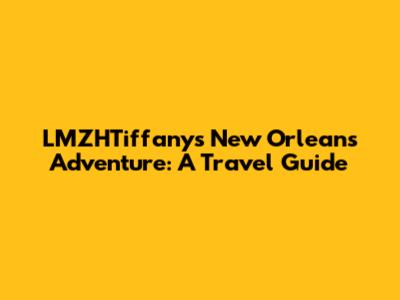 LMZHTiffany's New Orleans Adventure: A Travel Guide