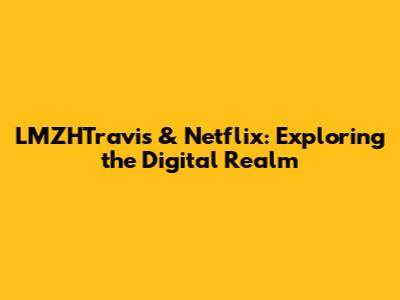LMZHTravis & Netflix: Exploring the Digital Realm