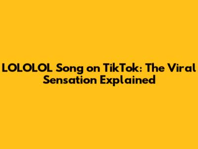 LOLOLOL Song on TikTok: The Viral Sensation Explained