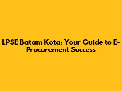 LPSE Batam Kota: Your Guide to E-Procurement Success