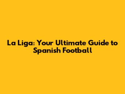 La Liga: Your Ultimate Guide to Spanish Football
