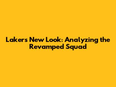 Lakers' New Look: Analyzing the Revamped Squad