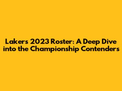 Lakers 2023 Roster: A Deep Dive into the Championship Contenders