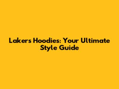 Lakers Hoodies: Your Ultimate Style Guide
