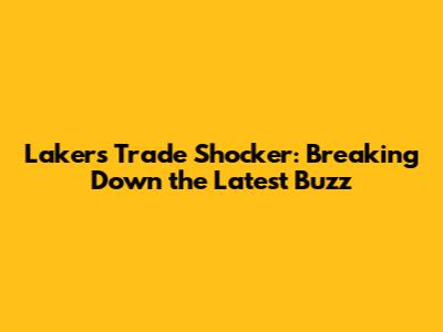 Lakers Trade Shocker: Breaking Down the Latest Buzz