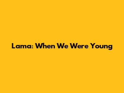 Lama: When We Were Young