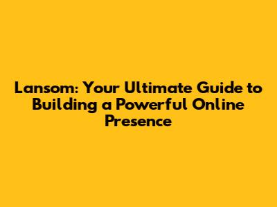 Lansom: Your Ultimate Guide to Building a Powerful Online Presence