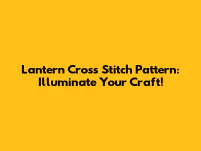 Lantern Cross Stitch Pattern: Illuminate Your Craft!