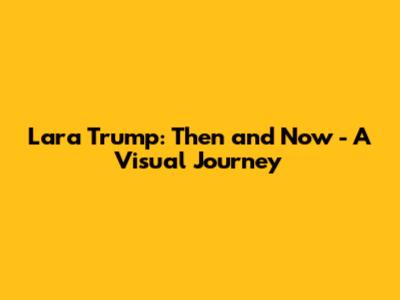 Lara Trump: Then and Now - A Visual Journey