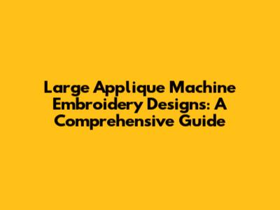 Large Applique Machine Embroidery Designs: A Comprehensive Guide