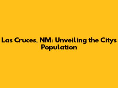 Las Cruces, NM: Unveiling the City's Population