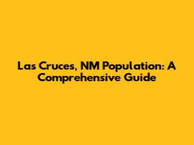 Las Cruces, NM Population: A Comprehensive Guide