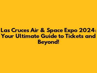 Las Cruces Air & Space Expo 2024: Your Ultimate Guide to Tickets and Beyond!