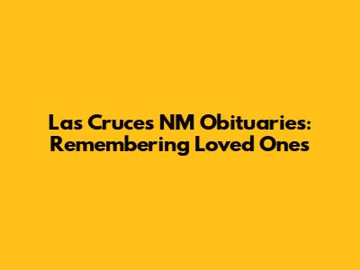 Las Cruces NM Obituaries: Remembering Loved Ones
