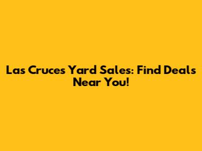 Las Cruces Yard Sales: Find Deals Near You!