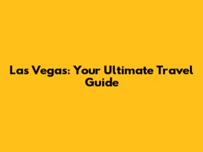 Las Vegas: Your Ultimate Travel Guide