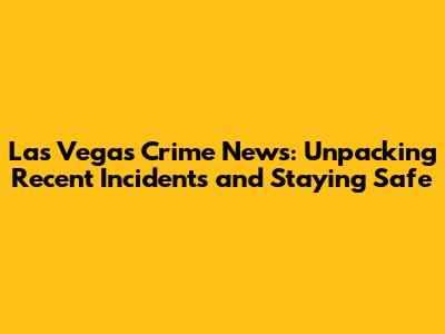 Las Vegas Crime News: Unpacking Recent Incidents and Staying Safe