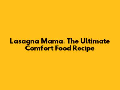 Lasagna Mama: The Ultimate Comfort Food Recipe
