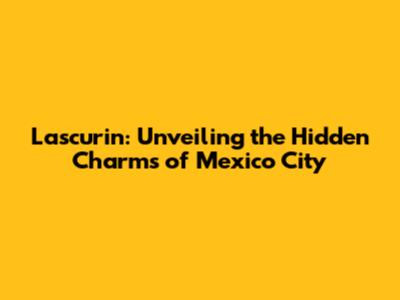 Lascurin: Unveiling the Hidden Charms of Mexico City