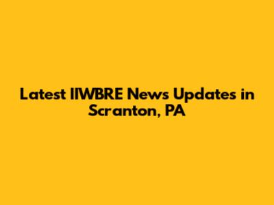 Latest IIWBRE News Updates in Scranton, PA