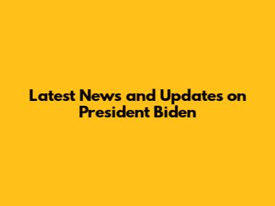Latest News and Updates on President Biden