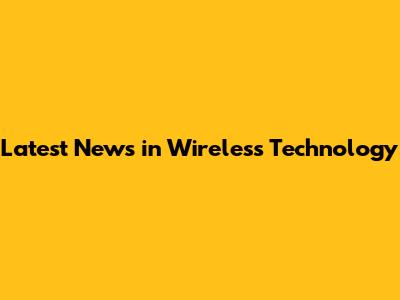 Latest News in Wireless Technology