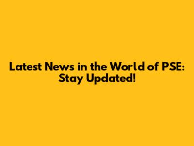 Latest News in the World of PSE: Stay Updated!