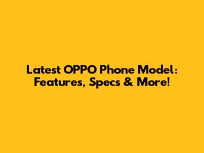 Latest OPPO Phone Model: Features, Specs & More!