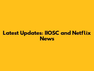Latest Updates: IIOSC and Netflix News