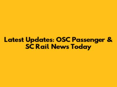 Latest Updates: OSC Passenger & SC Rail News Today