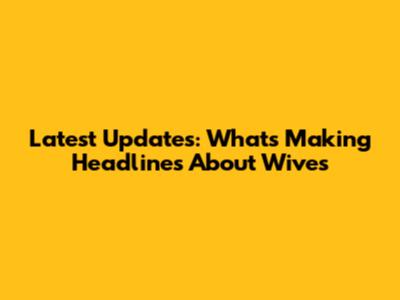Latest Updates: What's Making Headlines About Wives