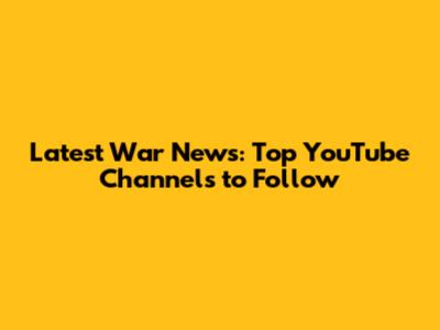 Latest War News: Top YouTube Channels to Follow