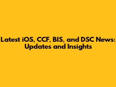 Latest iOS, CCF, BIS, and DSC News: Updates and Insights