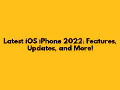 Latest iOS iPhone 2022: Features, Updates, and More!