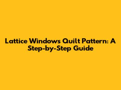 Lattice Windows Quilt Pattern: A Step-by-Step Guide
