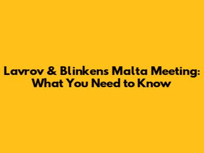 Lavrov & Blinken's Malta Meeting: What You Need to Know